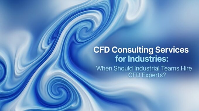 CFD Consulting Services for Industries: When Should Industrial Teams Hire Experts?